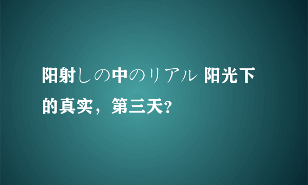 阳射しの中のリアル 阳光下的真实，第三天？