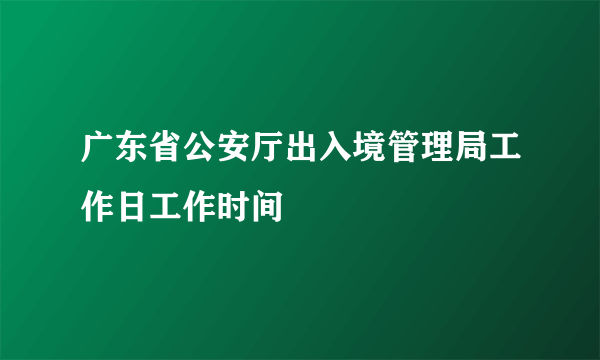 广东省公安厅出入境管理局工作日工作时间