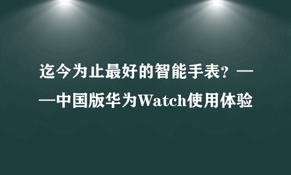 迄今为止最好的智能手表？——中国版华为Watch使用体验