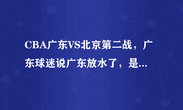 CBA广东VS北京第二战，广东球迷说广东放水了，是真的么？