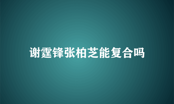 谢霆锋张柏芝能复合吗