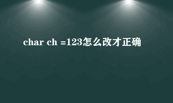 char ch =123怎么改才正确