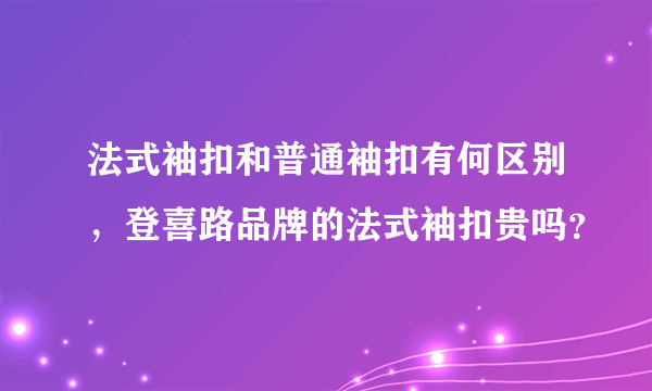 法式袖扣和普通袖扣有何区别，登喜路品牌的法式袖扣贵吗？