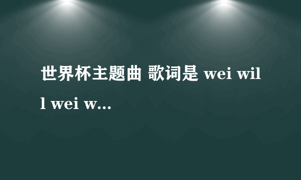 世界杯主题曲 歌词是 wei will wei will rock you