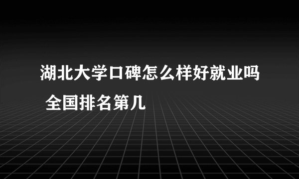 湖北大学口碑怎么样好就业吗 全国排名第几