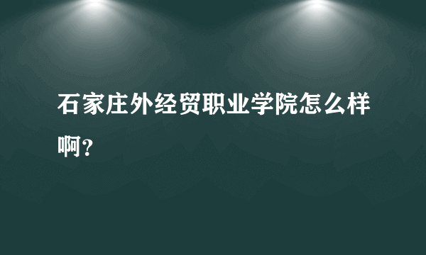 石家庄外经贸职业学院怎么样啊？