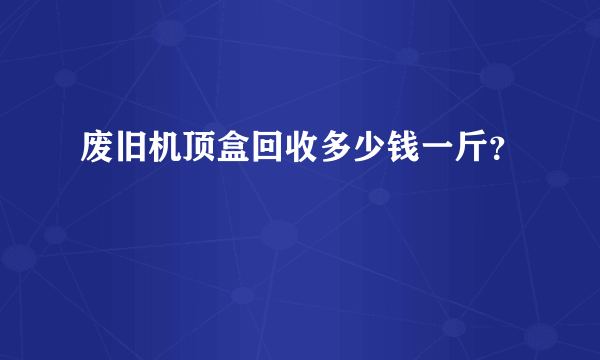 废旧机顶盒回收多少钱一斤？