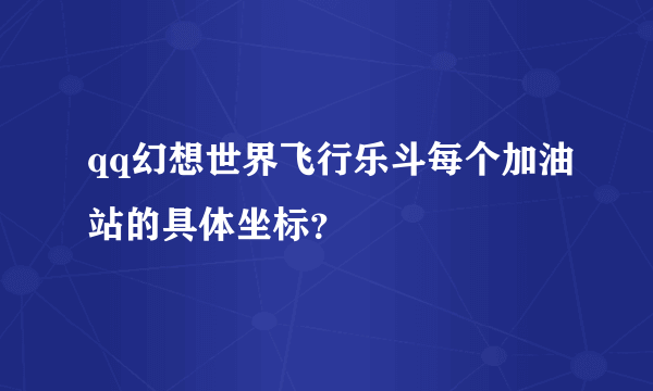 qq幻想世界飞行乐斗每个加油站的具体坐标？