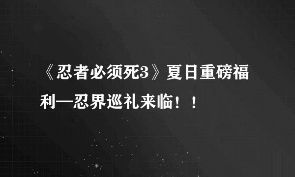 《忍者必须死3》夏日重磅福利—忍界巡礼来临！！