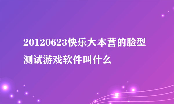 20120623快乐大本营的脸型测试游戏软件叫什么