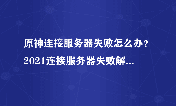 原神连接服务器失败怎么办？2021连接服务器失败解决方法一览