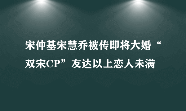 宋仲基宋慧乔被传即将大婚“双宋CP”友达以上恋人未满