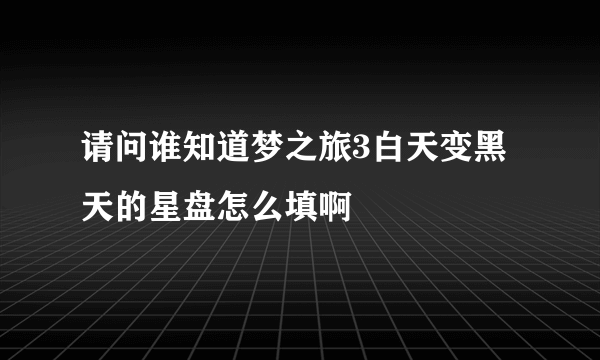 请问谁知道梦之旅3白天变黑天的星盘怎么填啊