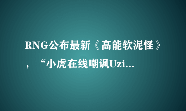 RNG公布最新《高能软泥怪》，“小虎在线嘲讽Uzi亚索，被单杀后疯狂道歉”，你觉得如何？