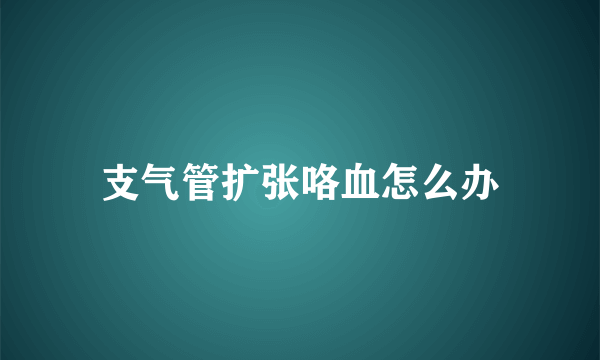 支气管扩张咯血怎么办