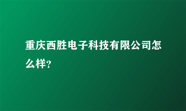 重庆西胜电子科技有限公司怎么样？