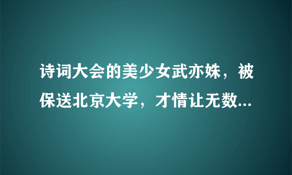 诗词大会的美少女武亦姝，被保送北京大学，才情让无数学生折服