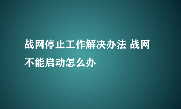 战网停止工作解决办法 战网不能启动怎么办