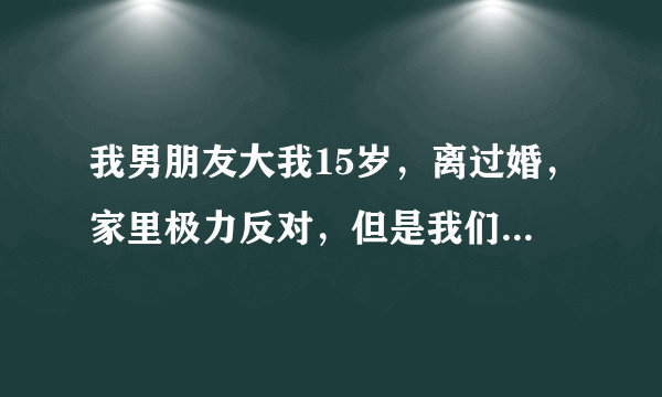 我男朋友大我15岁，离过婚，家里极力反对，但是我们是真心的该怎么办？