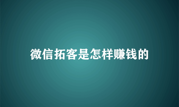 微信拓客是怎样赚钱的