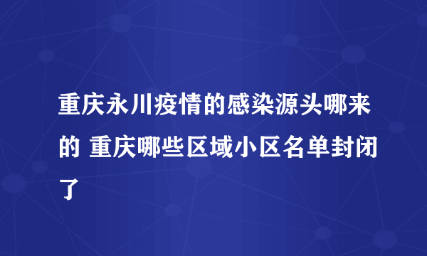 重庆永川疫情的感染源头哪来的 重庆哪些区域小区名单封闭了