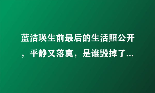 蓝洁瑛生前最后的生活照公开，平静又落寞，是谁毁掉了她的一生呢？