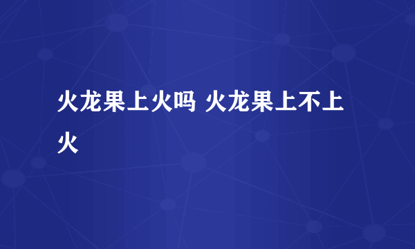 火龙果上火吗 火龙果上不上火