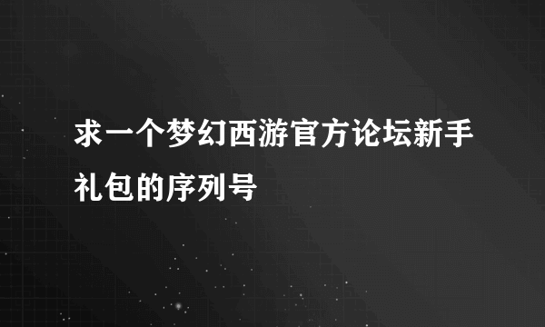 求一个梦幻西游官方论坛新手礼包的序列号