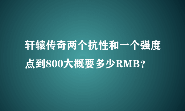 轩辕传奇两个抗性和一个强度点到800大概要多少RMB？