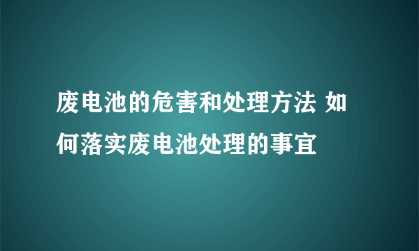 废电池的危害和处理方法 如何落实废电池处理的事宜