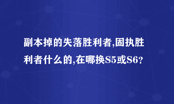 副本掉的失落胜利者,固执胜利者什么的,在哪换S5或S6？