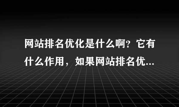 网站排名优化是什么啊？它有什么作用，如果网站排名优化突然间降低是因为什么啊？那应该怎么解决呢？