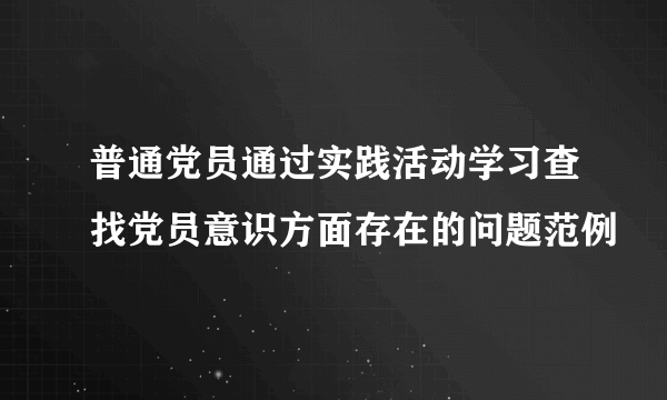 普通党员通过实践活动学习查找党员意识方面存在的问题范例