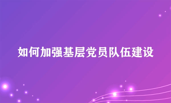 如何加强基层党员队伍建设