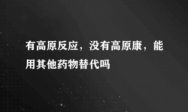 有高原反应，没有高原康，能用其他药物替代吗