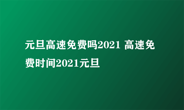 元旦高速免费吗2021 高速免费时间2021元旦