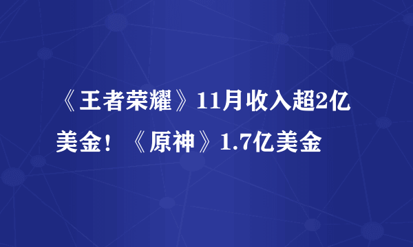 《王者荣耀》11月收入超2亿美金！《原神》1.7亿美金