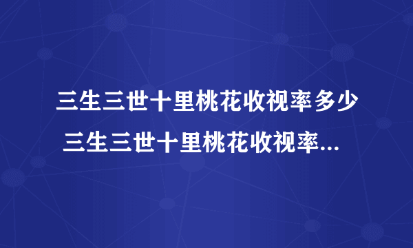 三生三世十里桃花收视率多少 三生三世十里桃花收视率网友评论