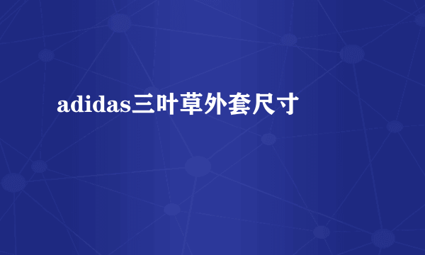 adidas三叶草外套尺寸