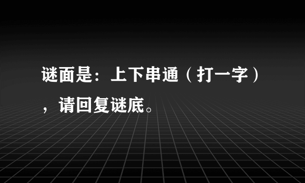 谜面是：上下串通（打一字），请回复谜底。