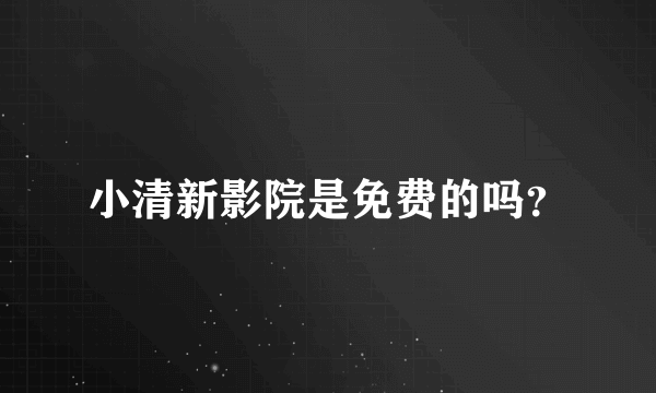 小清新影院是免费的吗？