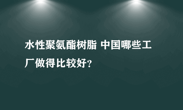 水性聚氨酯树脂 中国哪些工厂做得比较好？