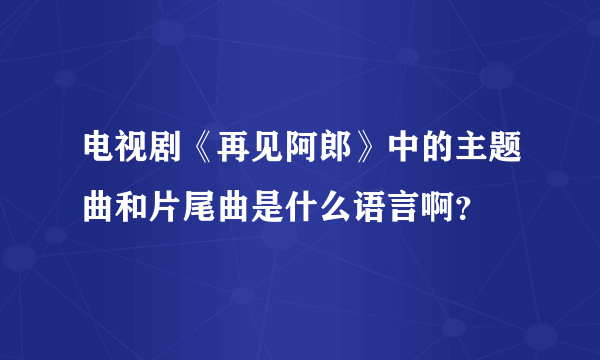 电视剧《再见阿郎》中的主题曲和片尾曲是什么语言啊？