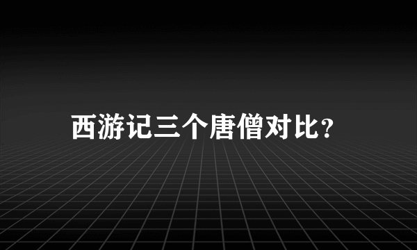 西游记三个唐僧对比？