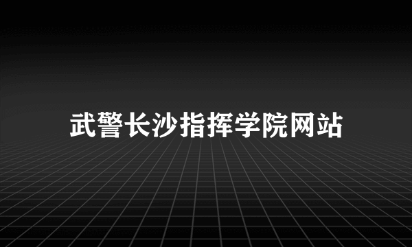 武警长沙指挥学院网站