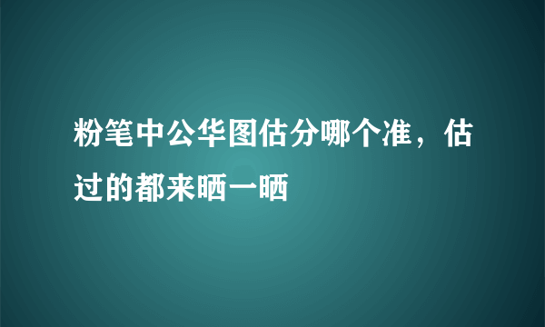 粉笔中公华图估分哪个准，估过的都来晒一晒