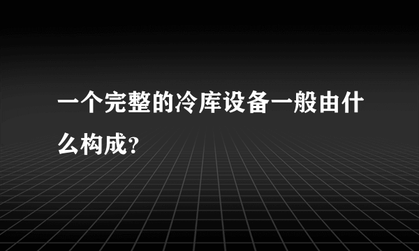 一个完整的冷库设备一般由什么构成？