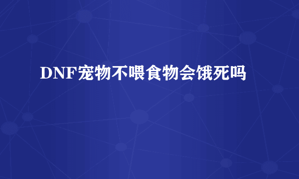 DNF宠物不喂食物会饿死吗