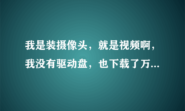 我是装摄像头，就是视频啊，我没有驱动盘，也下载了万能驱动，但是..........