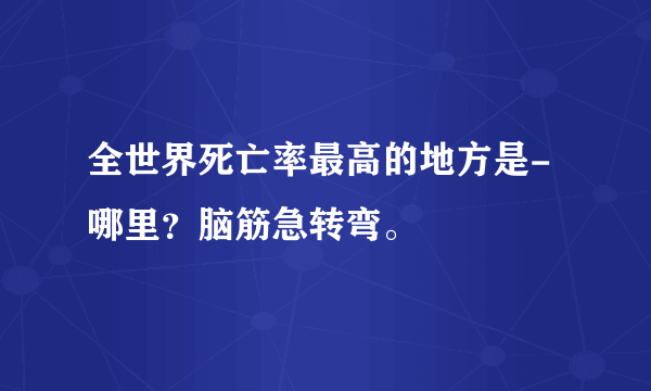 全世界死亡率最高的地方是-哪里？脑筋急转弯。